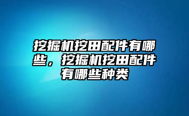 挖掘機(jī)挖田配件有哪些，挖掘機(jī)挖田配件有哪些種類(lèi)