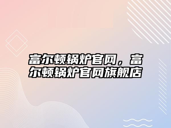 富爾頓鍋爐官網(wǎng)，富爾頓鍋爐官網(wǎng)旗艦店