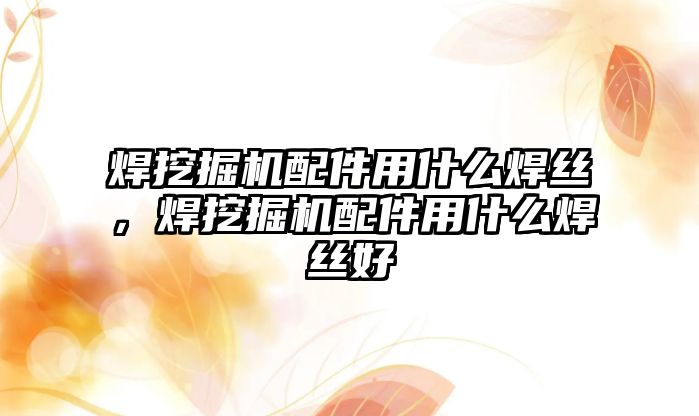 焊挖掘機配件用什么焊絲，焊挖掘機配件用什么焊絲好