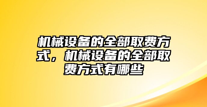 機械設備的全部取費方式，機械設備的全部取費方式有哪些