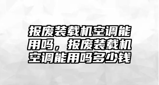 報廢裝載機空調(diào)能用嗎，報廢裝載機空調(diào)能用嗎多少錢