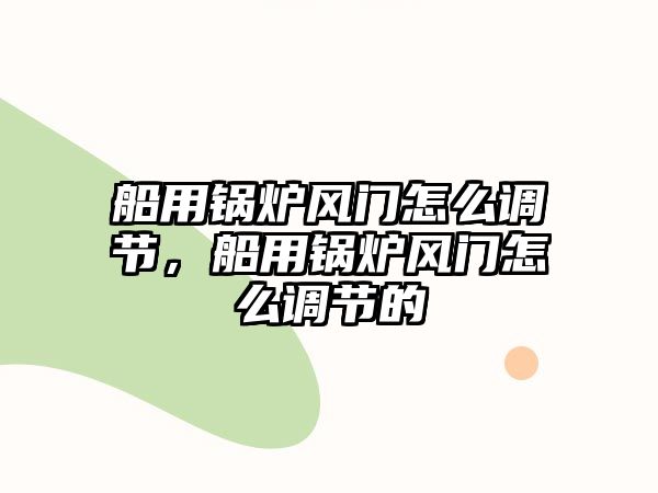 船用鍋爐風(fēng)門怎么調(diào)節(jié)，船用鍋爐風(fēng)門怎么調(diào)節(jié)的