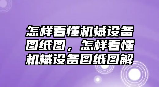 怎樣看懂機械設(shè)備圖紙圖，怎樣看懂機械設(shè)備圖紙圖解