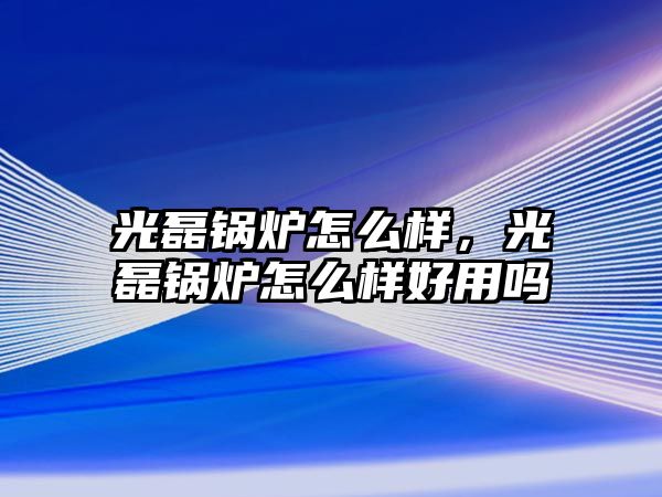 光磊鍋爐怎么樣，光磊鍋爐怎么樣好用嗎