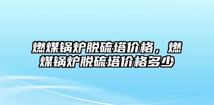 燃煤鍋爐脫硫塔價(jià)格，燃煤鍋爐脫硫塔價(jià)格多少