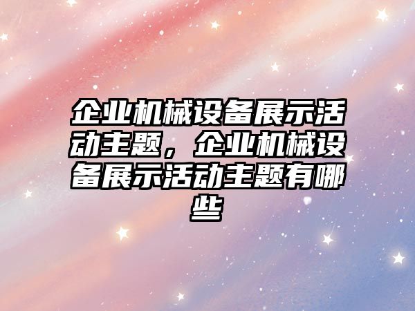 企業(yè)機械設(shè)備展示活動主題，企業(yè)機械設(shè)備展示活動主題有哪些