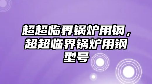 超超臨界鍋爐用鋼，超超臨界鍋爐用鋼型號(hào)