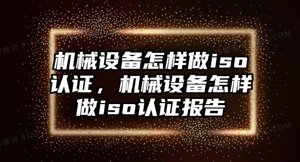 機械設(shè)備怎樣做iso認(rèn)證，機械設(shè)備怎樣做iso認(rèn)證報告