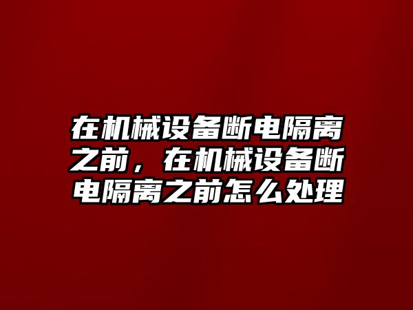 在機(jī)械設(shè)備斷電隔離之前，在機(jī)械設(shè)備斷電隔離之前怎么處理