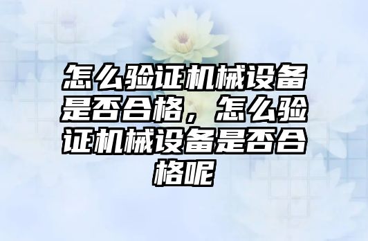 怎么驗證機械設(shè)備是否合格，怎么驗證機械設(shè)備是否合格呢