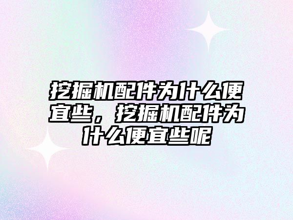 挖掘機配件為什么便宜些，挖掘機配件為什么便宜些呢