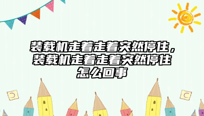 裝載機走著走著突然停住，裝載機走著走著突然停住怎么回事