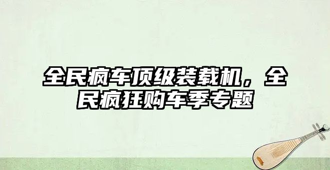 全民瘋車頂級裝載機，全民瘋狂購車季專題