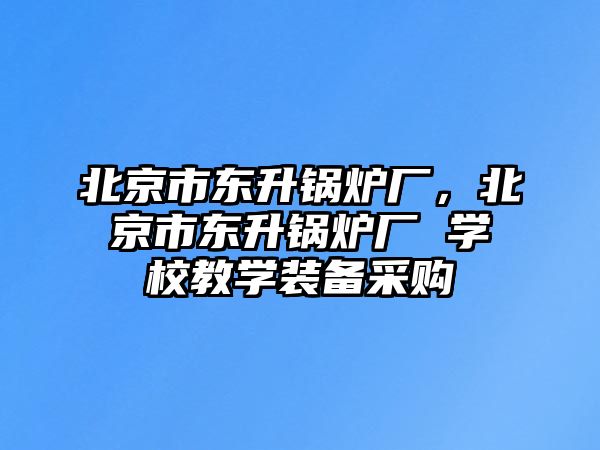 北京市東升鍋爐廠，北京市東升鍋爐廠 學校教學裝備采購