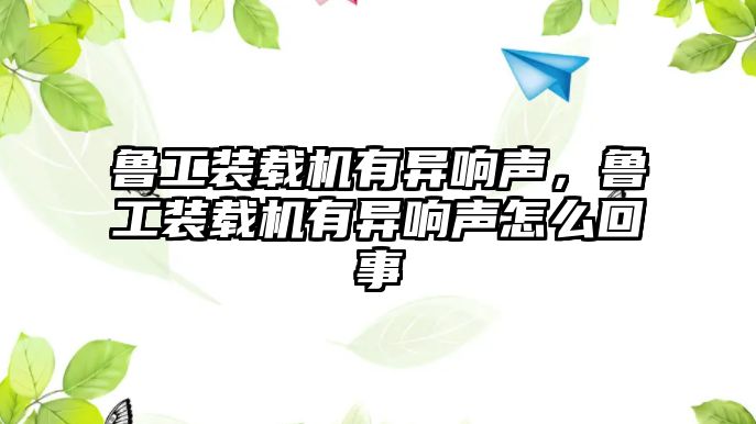 魯工裝載機(jī)有異響聲，魯工裝載機(jī)有異響聲怎么回事