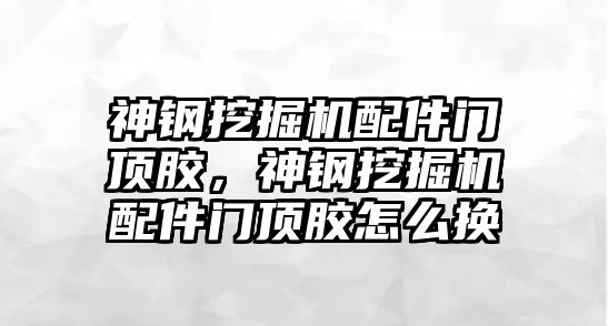 神鋼挖掘機(jī)配件門頂膠，神鋼挖掘機(jī)配件門頂膠怎么換