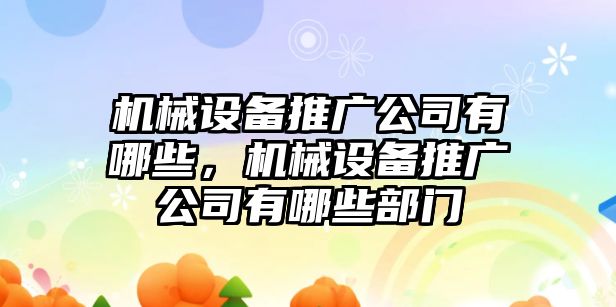 機(jī)械設(shè)備推廣公司有哪些，機(jī)械設(shè)備推廣公司有哪些部門