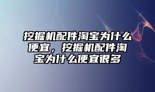 挖掘機配件淘寶為什么便宜，挖掘機配件淘寶為什么便宜很多