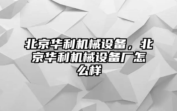 北京華利機械設(shè)備，北京華利機械設(shè)備廠怎么樣