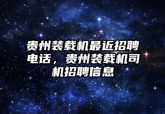 貴州裝載機(jī)最近招聘電話，貴州裝載機(jī)司機(jī)招聘信息