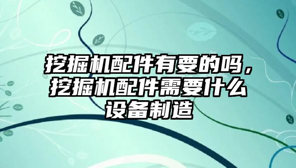 挖掘機配件有要的嗎，挖掘機配件需要什么設備制造