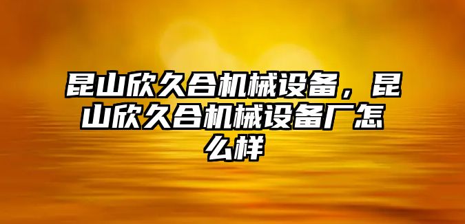 昆山欣久合機(jī)械設(shè)備，昆山欣久合機(jī)械設(shè)備廠怎么樣