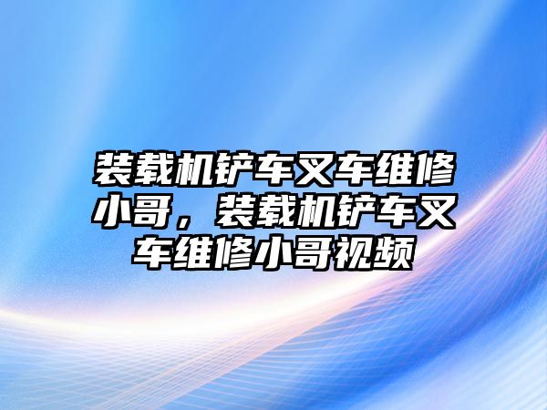 裝載機(jī)鏟車叉車維修小哥，裝載機(jī)鏟車叉車維修小哥視頻