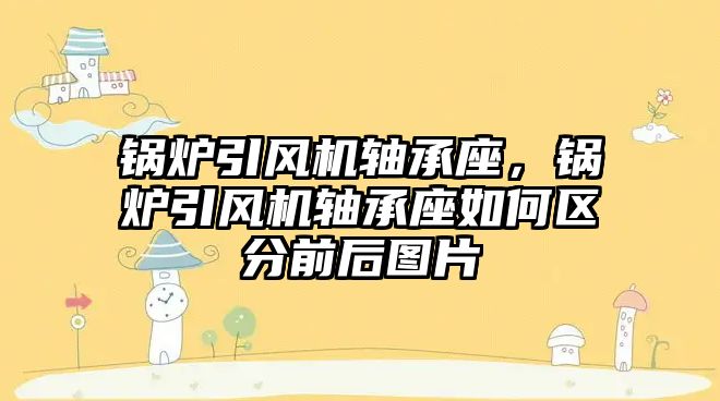 鍋爐引風機軸承座，鍋爐引風機軸承座如何區(qū)分前后圖片