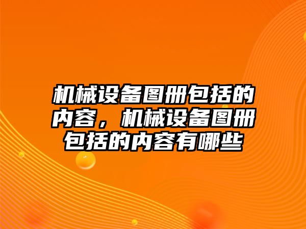 機(jī)械設(shè)備圖冊(cè)包括的內(nèi)容，機(jī)械設(shè)備圖冊(cè)包括的內(nèi)容有哪些