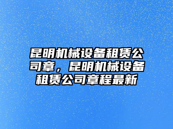 昆明機(jī)械設(shè)備租賃公司章，昆明機(jī)械設(shè)備租賃公司章程最新