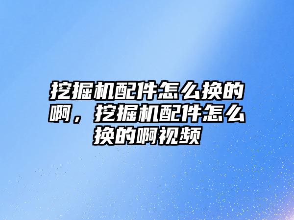 挖掘機配件怎么換的啊，挖掘機配件怎么換的啊視頻