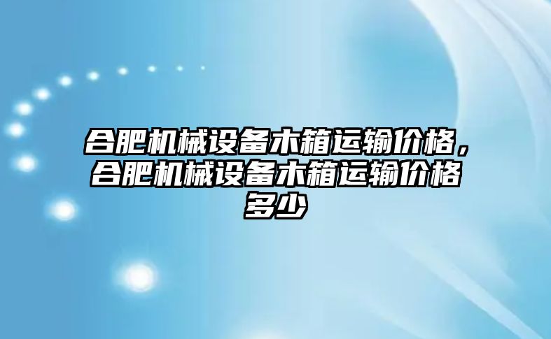 合肥機(jī)械設(shè)備木箱運(yùn)輸價(jià)格，合肥機(jī)械設(shè)備木箱運(yùn)輸價(jià)格多少