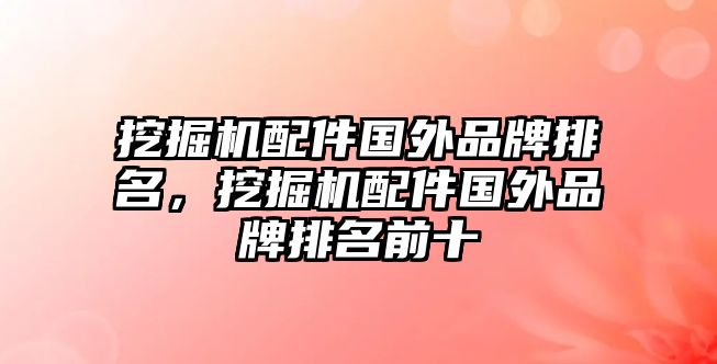 挖掘機配件國外品牌排名，挖掘機配件國外品牌排名前十