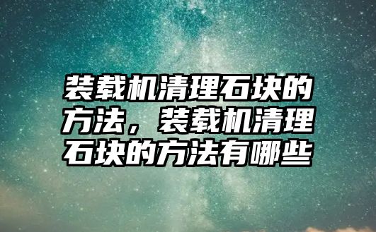 裝載機(jī)清理石塊的方法，裝載機(jī)清理石塊的方法有哪些