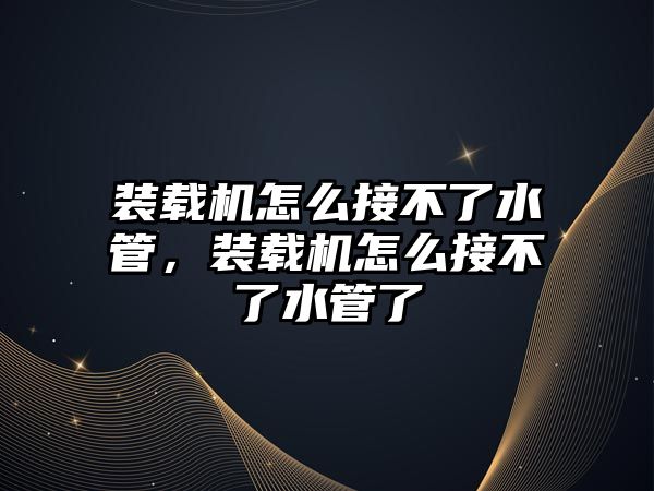 裝載機怎么接不了水管，裝載機怎么接不了水管了