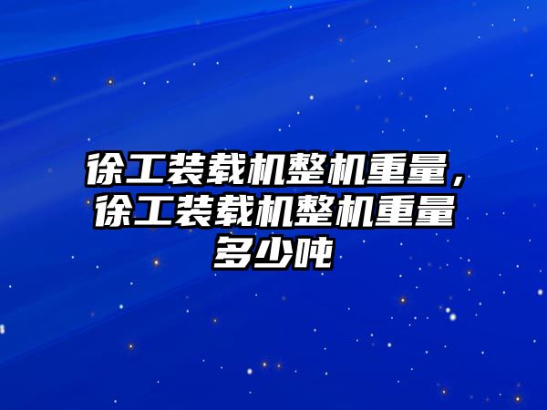 徐工裝載機整機重量，徐工裝載機整機重量多少噸