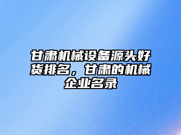 甘肅機械設(shè)備源頭好貨排名，甘肅的機械企業(yè)名錄