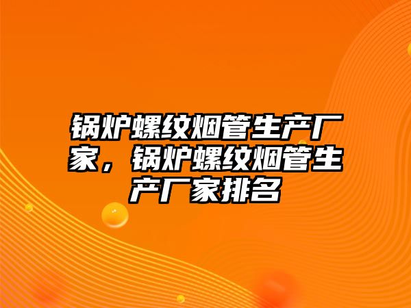 鍋爐螺紋煙管生產(chǎn)廠(chǎng)家，鍋爐螺紋煙管生產(chǎn)廠(chǎng)家排名