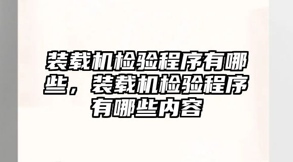 裝載機(jī)檢驗(yàn)程序有哪些，裝載機(jī)檢驗(yàn)程序有哪些內(nèi)容