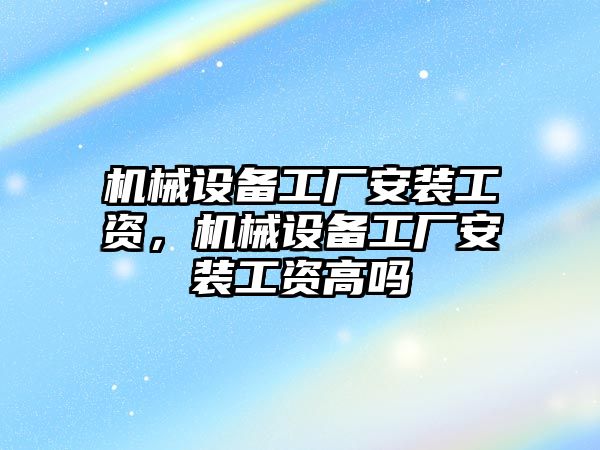 機械設(shè)備工廠安裝工資，機械設(shè)備工廠安裝工資高嗎