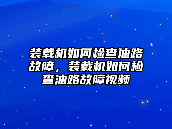 裝載機(jī)如何檢查油路故障，裝載機(jī)如何檢查油路故障視頻