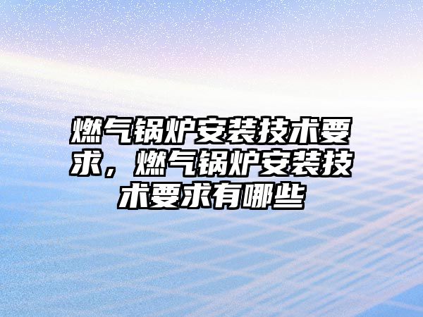 燃?xì)忮仩t安裝技術(shù)要求，燃?xì)忮仩t安裝技術(shù)要求有哪些