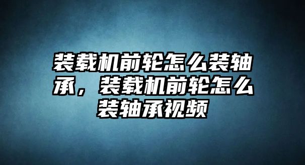 裝載機(jī)前輪怎么裝軸承，裝載機(jī)前輪怎么裝軸承視頻