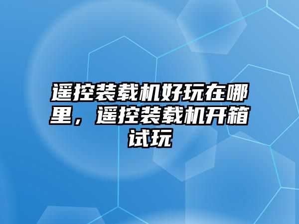 遙控裝載機(jī)好玩在哪里，遙控裝載機(jī)開箱試玩