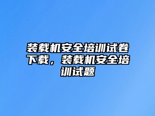 裝載機安全培訓(xùn)試卷下載，裝載機安全培訓(xùn)試題