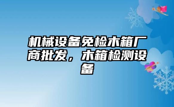 機(jī)械設(shè)備免檢木箱廠商批發(fā)，木箱檢測(cè)設(shè)備