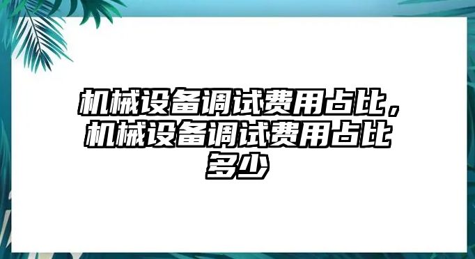 機械設(shè)備調(diào)試費用占比，機械設(shè)備調(diào)試費用占比多少