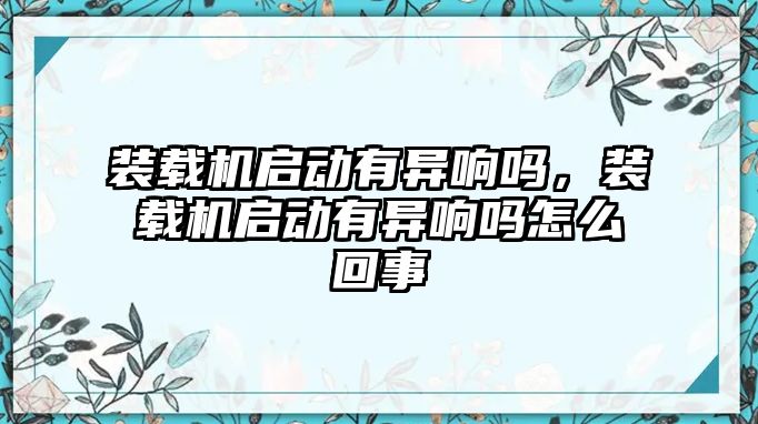 裝載機啟動有異響嗎，裝載機啟動有異響嗎怎么回事