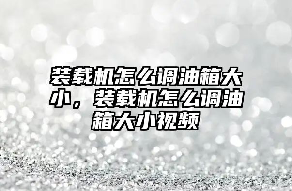 裝載機(jī)怎么調(diào)油箱大小，裝載機(jī)怎么調(diào)油箱大小視頻