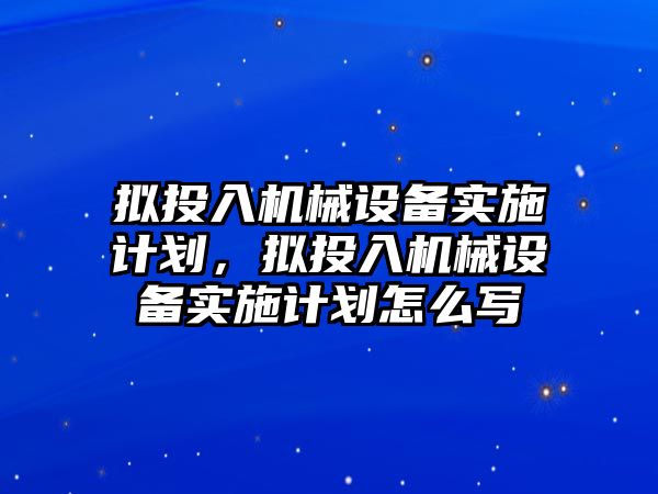 擬投入機(jī)械設(shè)備實施計劃，擬投入機(jī)械設(shè)備實施計劃怎么寫